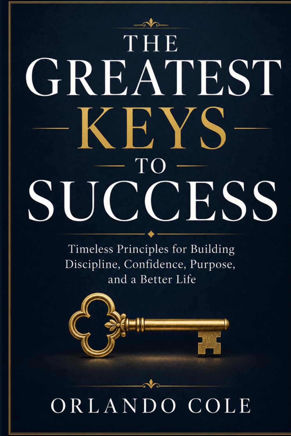 THE GREATEST KEYS TO SUCCESS: Timeless Principles for Building Discipline, Confidence, Purpose, and a Better Life