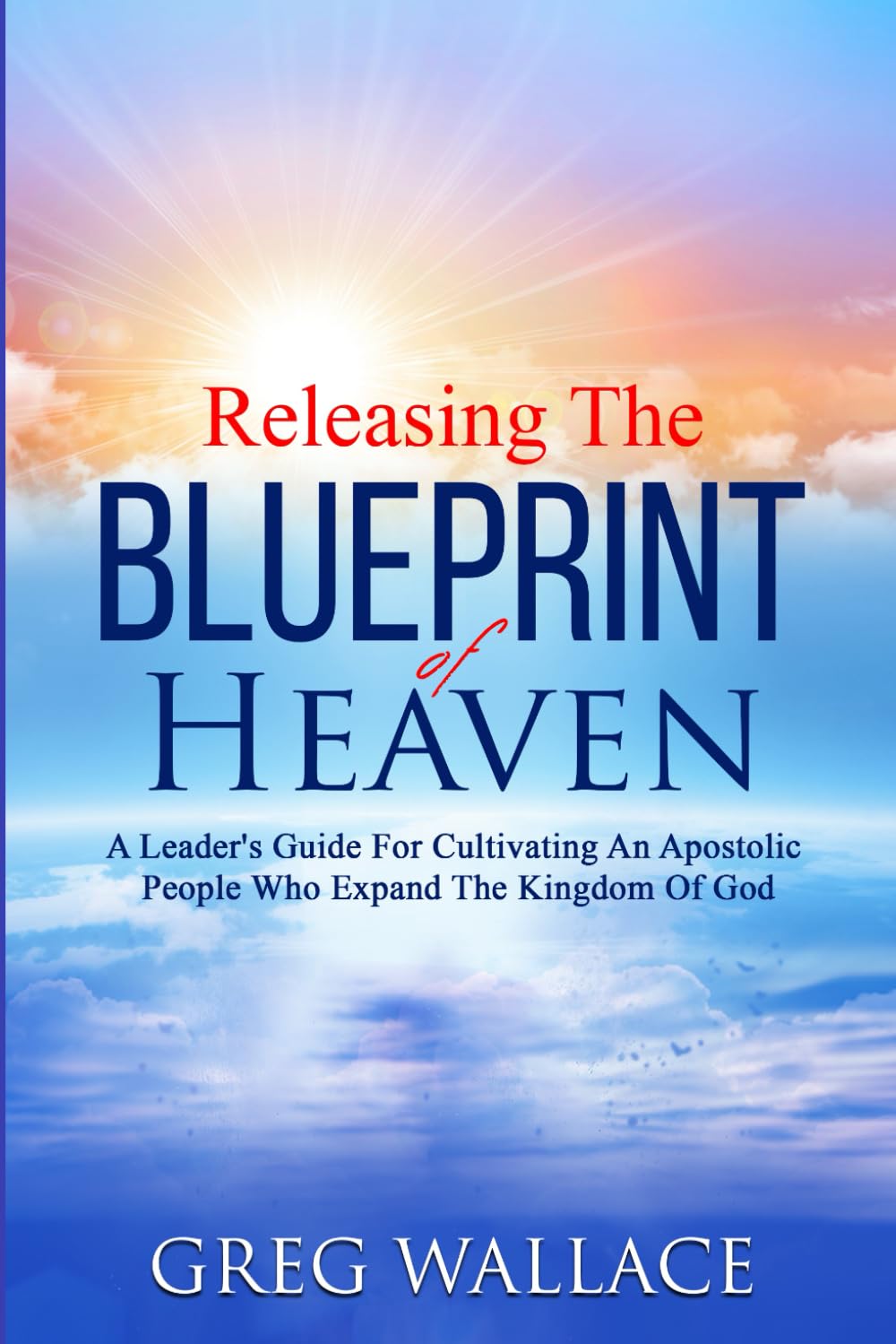 Releasing The Blueprint Of Heaven: A Leader's Guide For Cultivating An Apostolic People Who Expand The Kingdom Of God