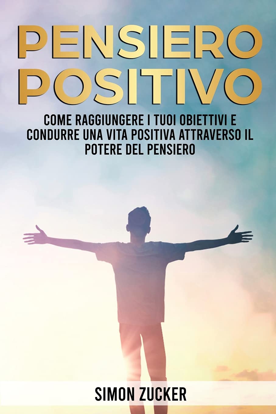 Pensiero Positivo: Come Raggiungere I Tuoi Obiettivi E Condurre Una Vita Positiva Attraverso Il Potere Del Pensiero