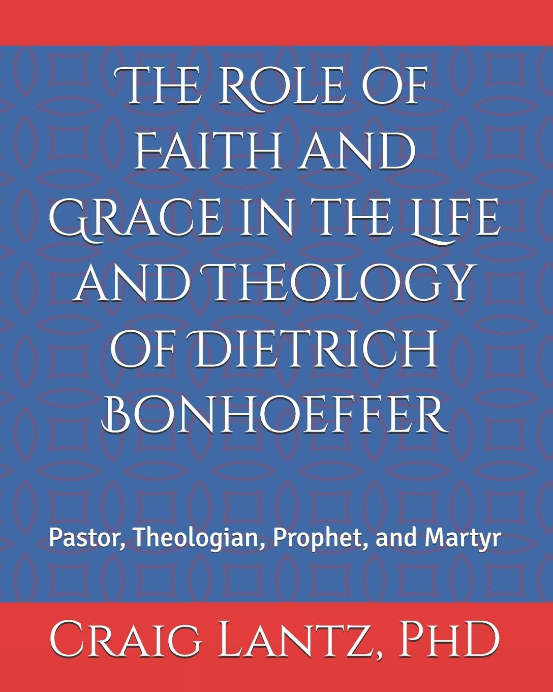 The Role of Faith and Grace in the Life and Theology of Dietrich Bonhoeffer: Pastor, Theologian, Prophet, and Martyr: Volume 1