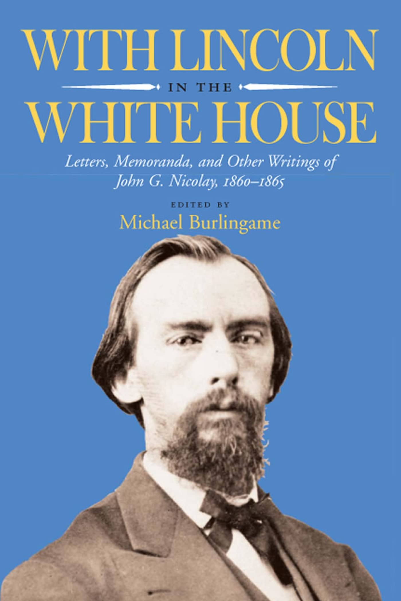 With Lincoln in the White House: Letters, Memoranda, and other Writings of John G. Nicolay, 1860-1865