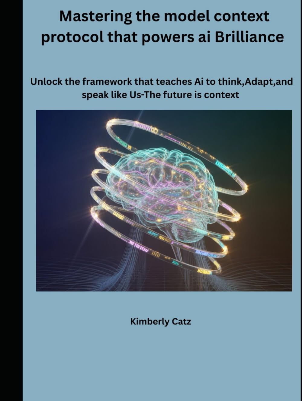 Mastering the model context protocol that powers ai Brilliance: Unlock the framework that teaches Ai to think, Adapt, and speak like Us-The future is context