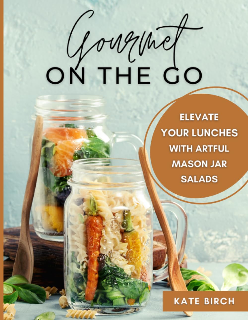 Gourmet on the Go: Elevate Your Lunches with Artful Mason Jar Salads: Mason Jar Salads Cookbook. Salad in a Jar Recipe Book with 60 Exciting Portable Salad Ideas