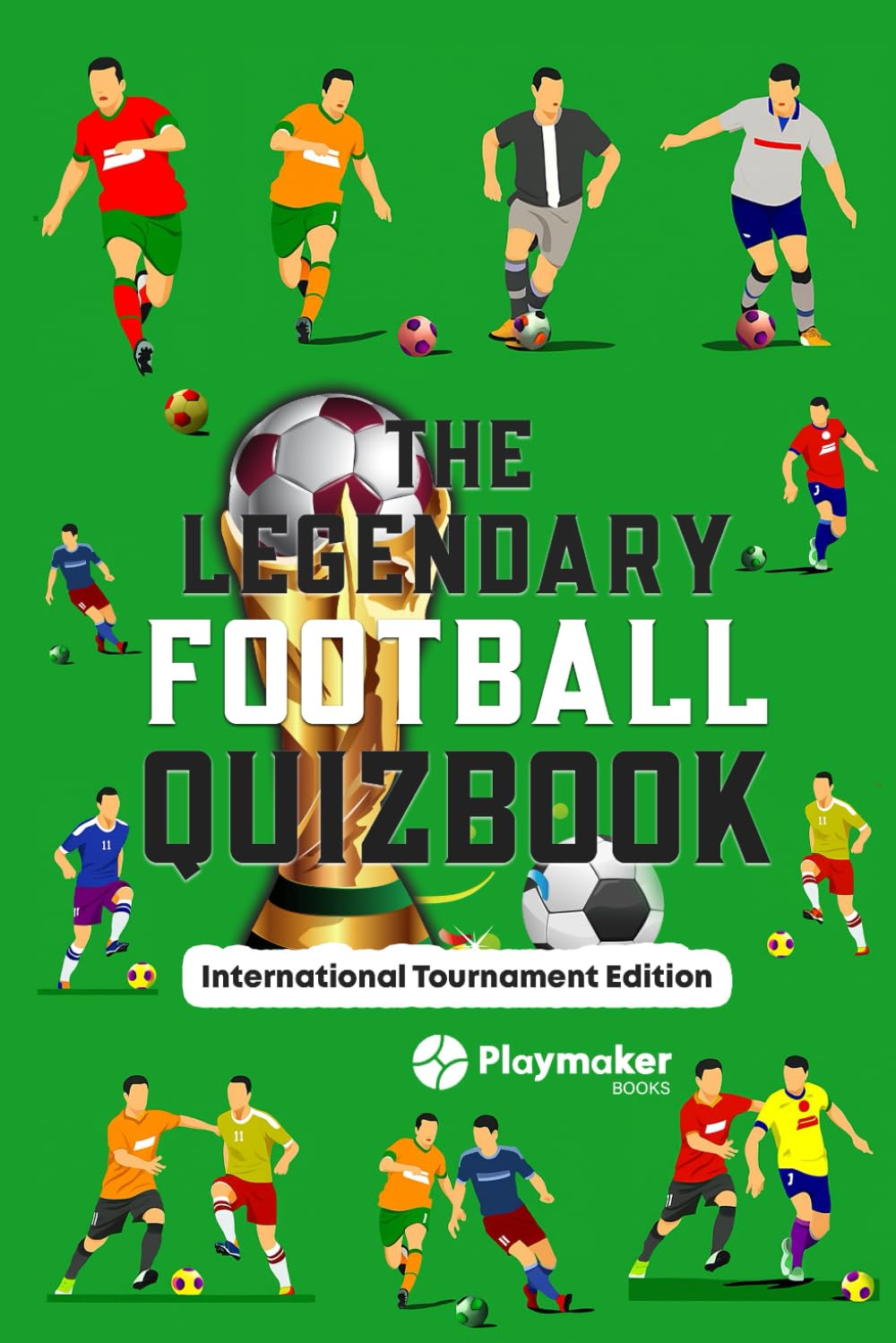 The Legendary Football Quizbook: International Tournament Edition | 100+ Questions, Bonus Sections and Cool Facts (The Legendary Football Quizbook Series: Trivia Books for True Football Fans)