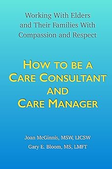 How to Be a Care Consultant and Care Manager: Working with Elders and Their Families With Compassion and Respect