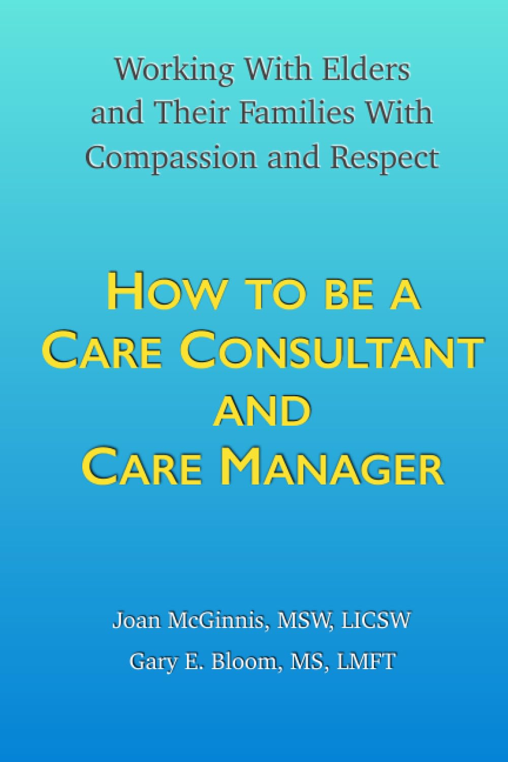 How to Be a Care Consultant and Care Manager: Working with Elders and Their Families With Compassion and Respect