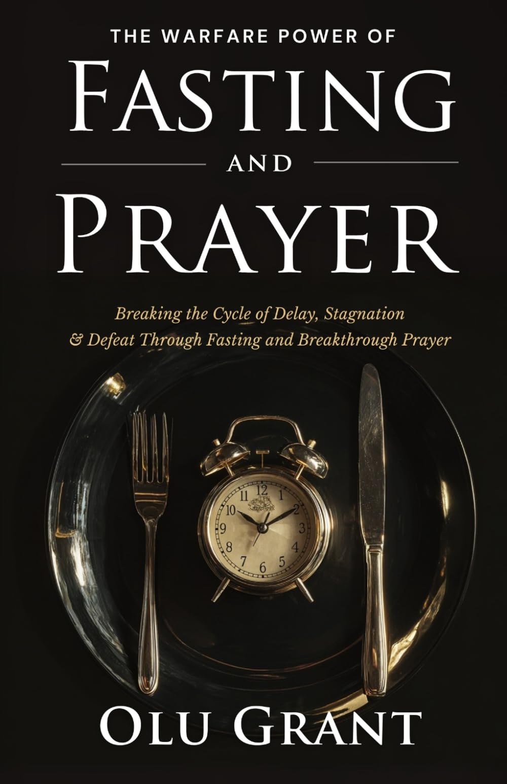 The Warfare Power of Fasting and Prayer: Breaking the Cycle of Delay, Stagnation, and Defeat Through Fasting and Breakthrough Prayer (Fasting, Deliverance, and Praying in the Holy Ghost)