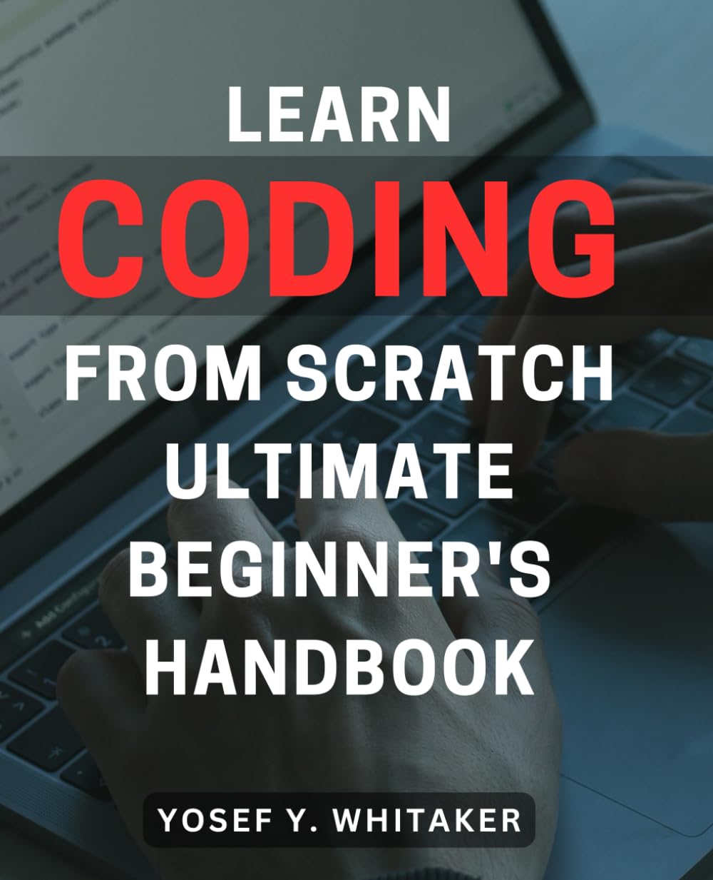 Learn Coding From Scratch: Ultimate Beginner's Handbook: Master the Art of Programming with this Comprehensive Guide for Absolute Beginners
