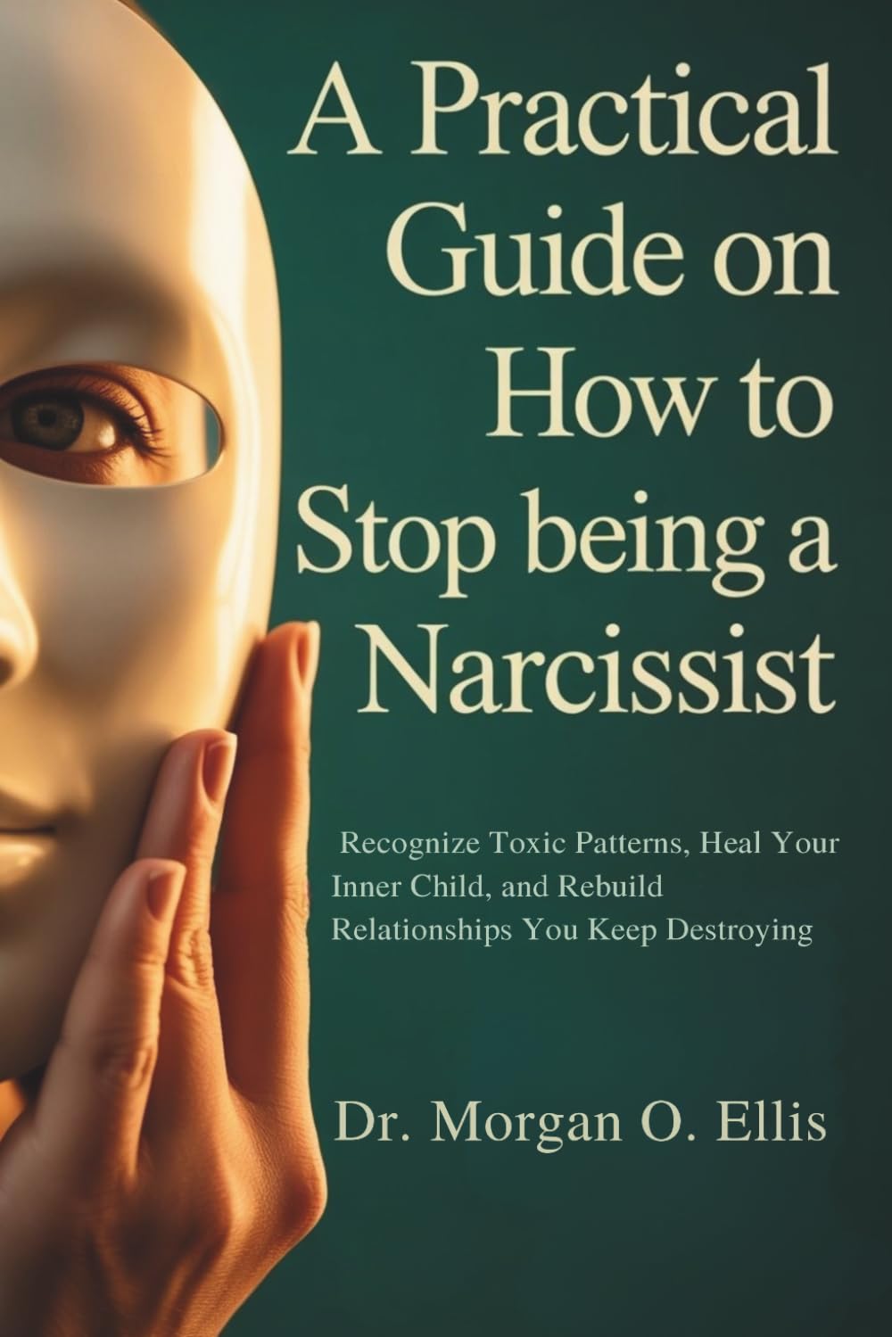 A Practical Guide on How to Stop Being a Narcissist: Recognize Toxic Patterns, Heal Your Inner Child, and Rebuild the Relationships You Keep Destroying