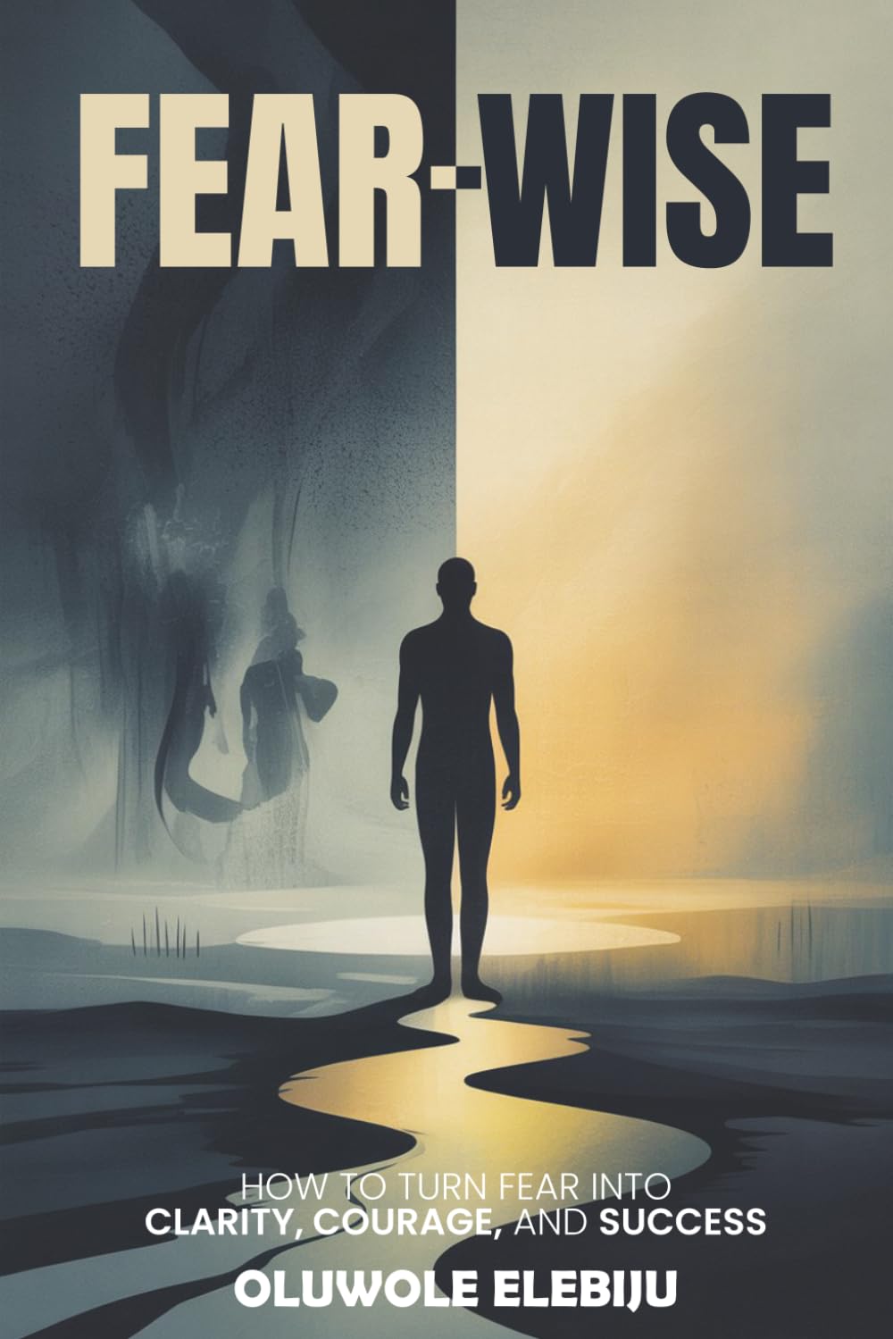 Fear-Wise: How to Turn Fear into Clarity, Courage, and Success