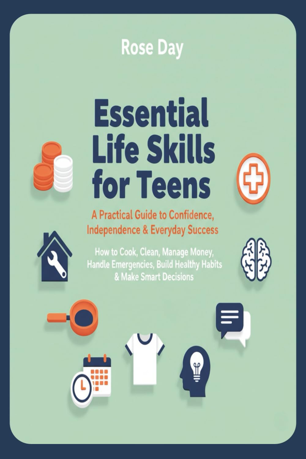 Essential Life Skills for Teens: A Practical Guide to Confidence, Independence & Everyday Success: How to Cook, Clean, Manage Money, Handle Emergencies, Build Healthy Habits & Make Smart Decisions