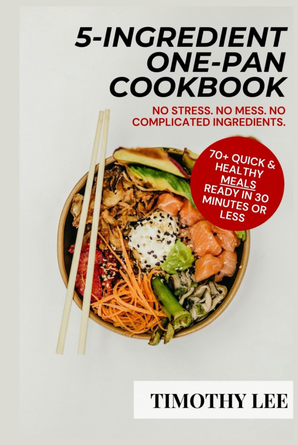 5-INGREDIENT ONE PAN COOKBOOK: 70+ Quick & Healthy Meals You Can Cook in 30 Minutes or Less no Stress, Mess, or Complicated Ingredients. Perfect for Busy People, Students & First-Time Home Cooks