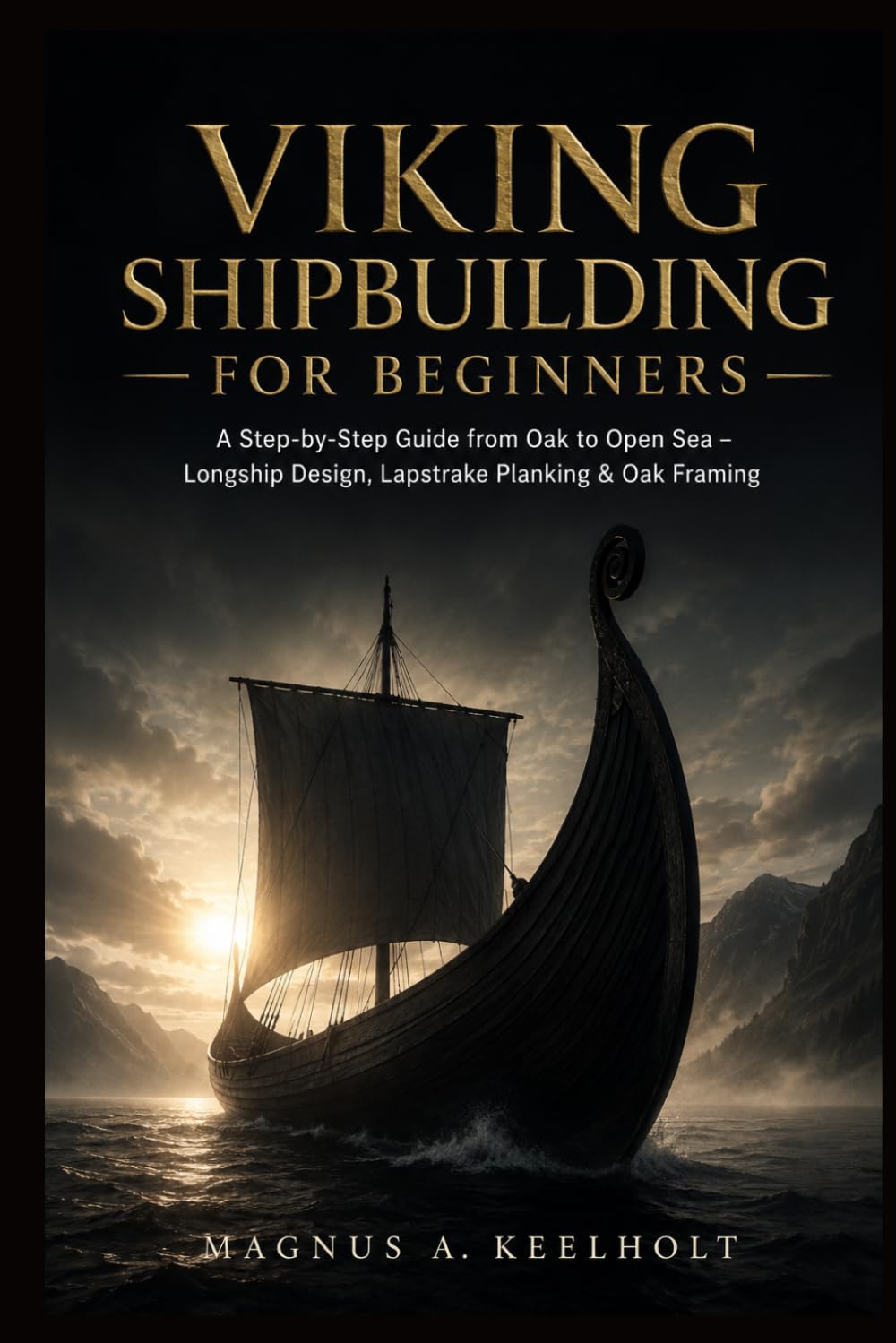 Viking Shipbuilding for Beginners: A Step-by-Step Guide from Oak to Open Sea – Longship Design, Lapstrake Planking & Oak Framing