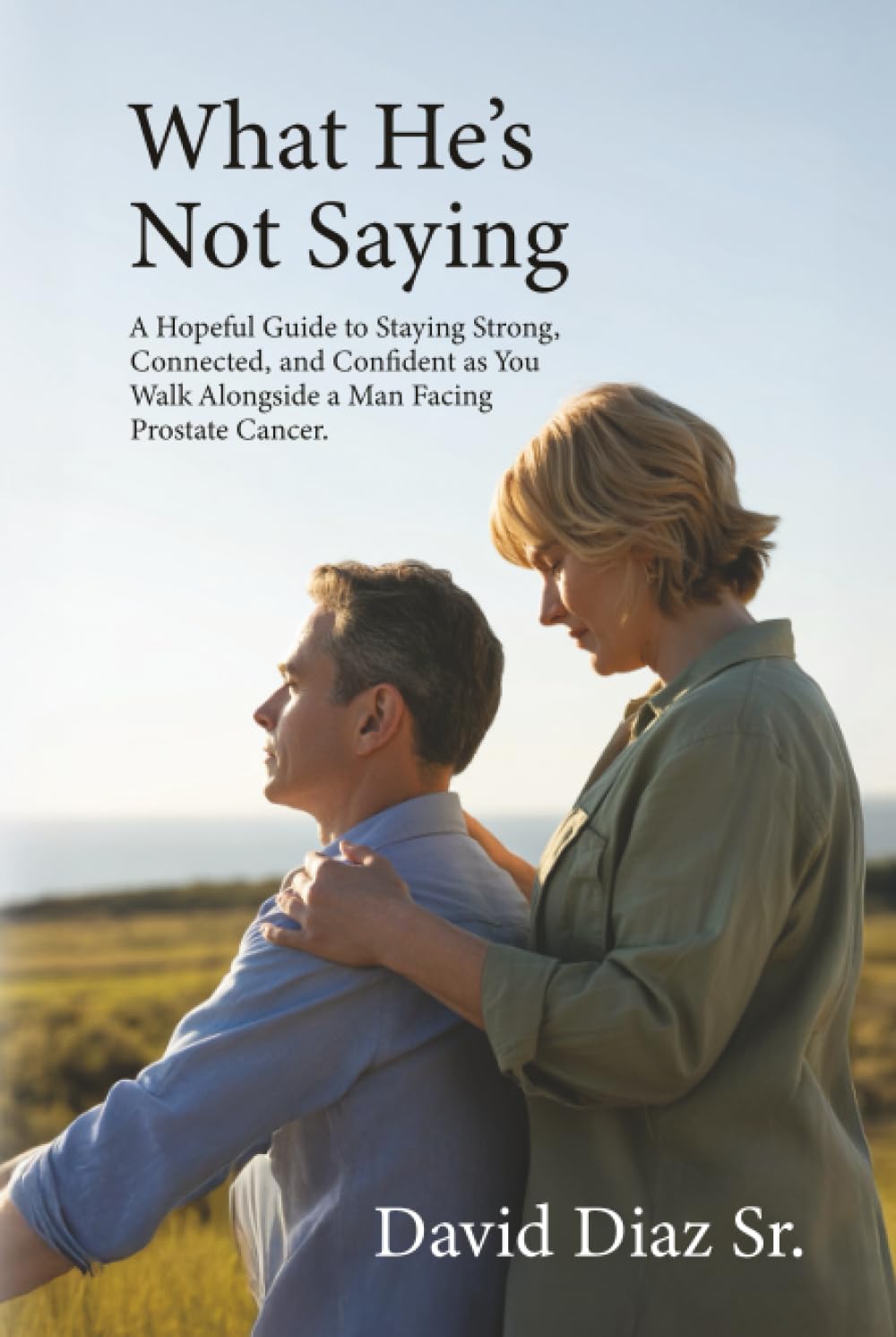 What He's Not Saying: A Hopeful Guide to Staying Strong, Connected, and Confident as You Walk Alongside a Man Facing Prostate Cancer.