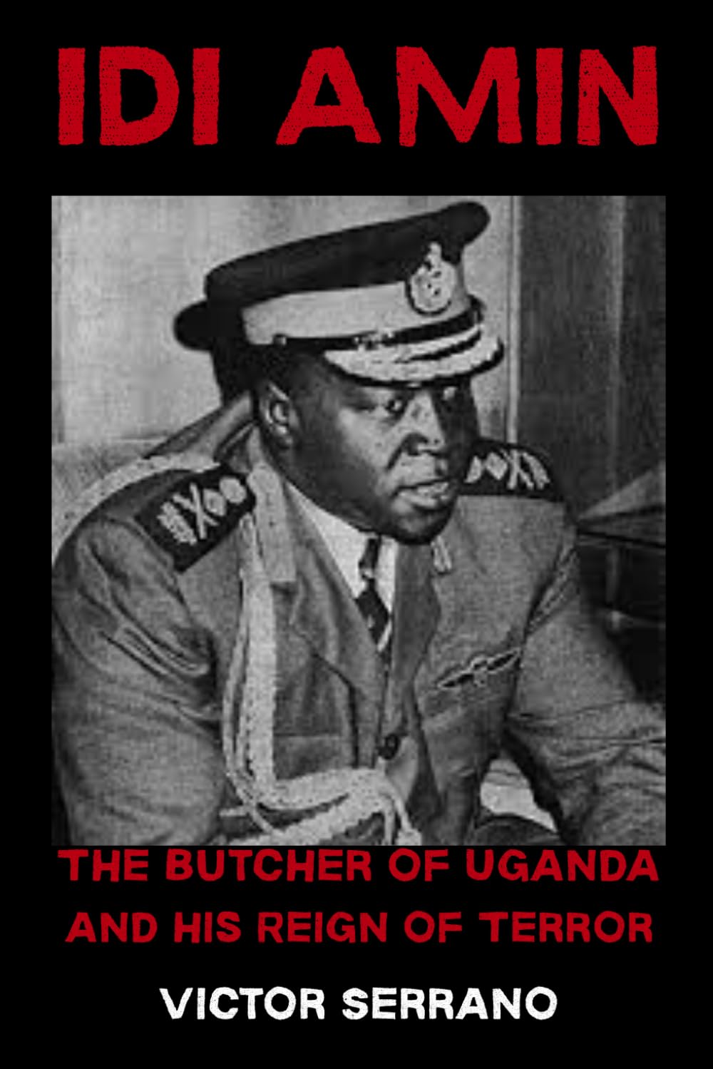 Idi Amin: The Butcher of Uganda and His Reign of Terror Victor Serrano