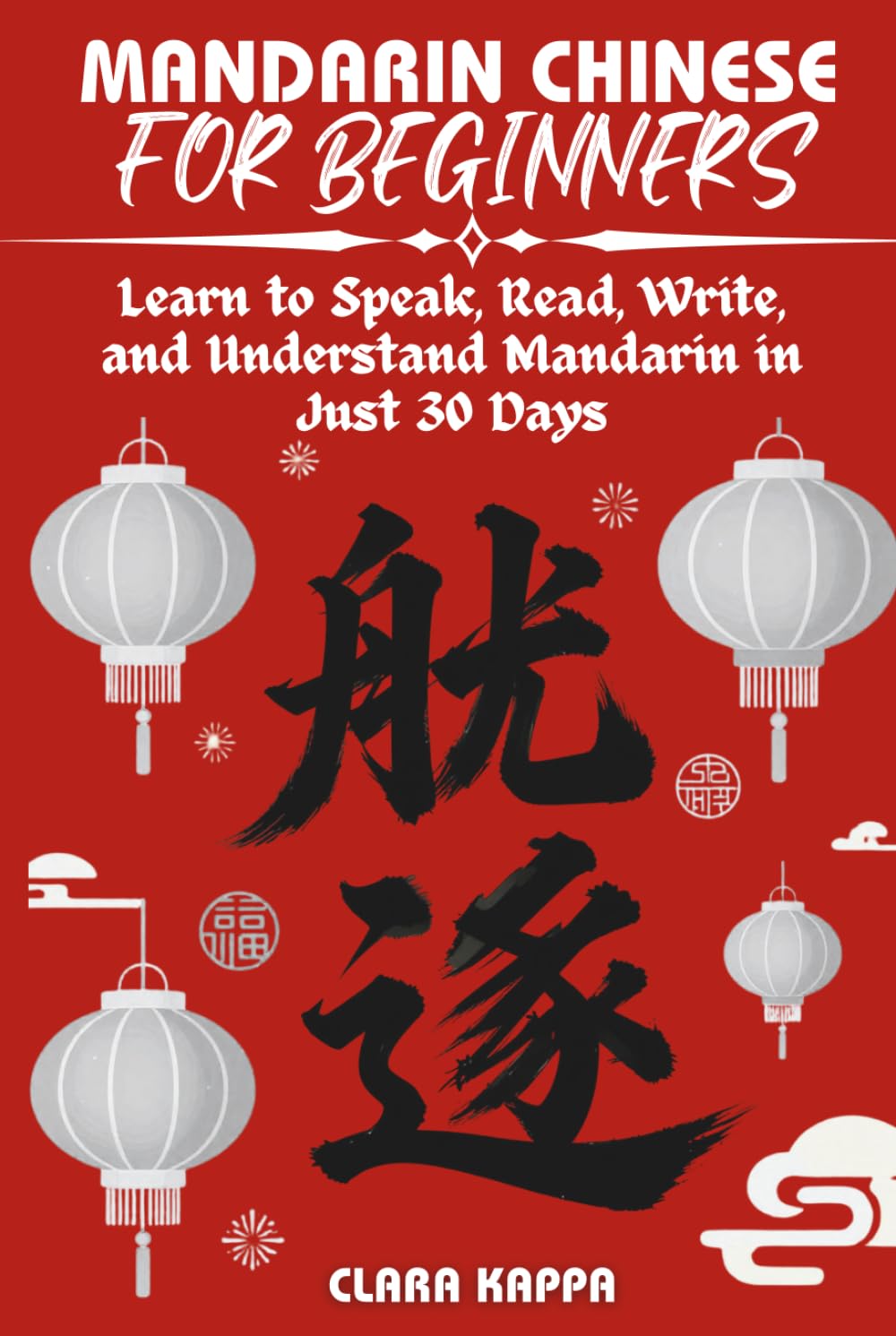 MANDARIN CHINESE FOR BEGINNERS: Learn to Speak, Read, Write, and Understand Mandarin in Just 30 Days (Language Mastery Guides)
