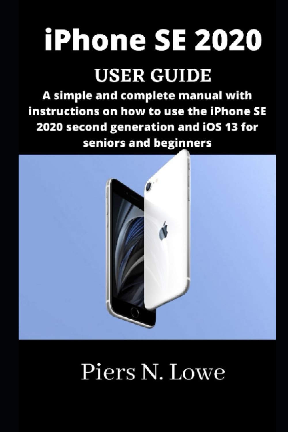 iPhone SE 2020 USER GUIDE: A simple and complete manual with instructions on how to use the iPhone SE 2020 second generation and iOS 13 for seniors and beginners