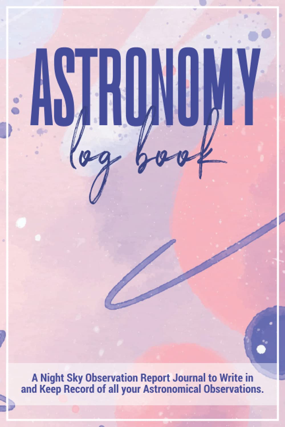 Astronomy Log Book | a Night Sky Observation Report Journal to Write in and Keep Record of all your Astronomical Observations: Perfect as a Gift for Astronomer Kids and Adults