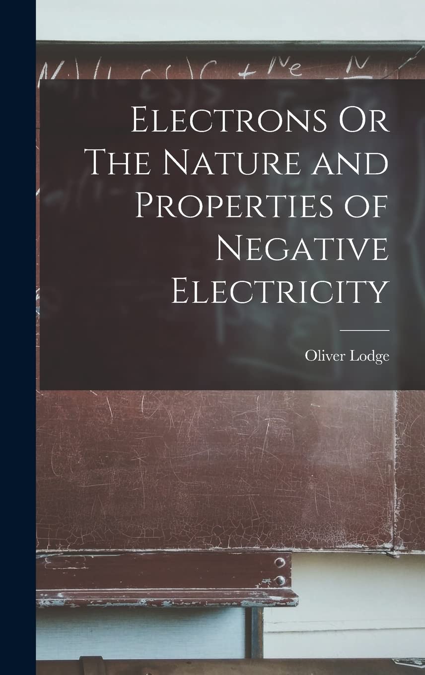Electrons Or The Nature and Properties of Negative Electricity