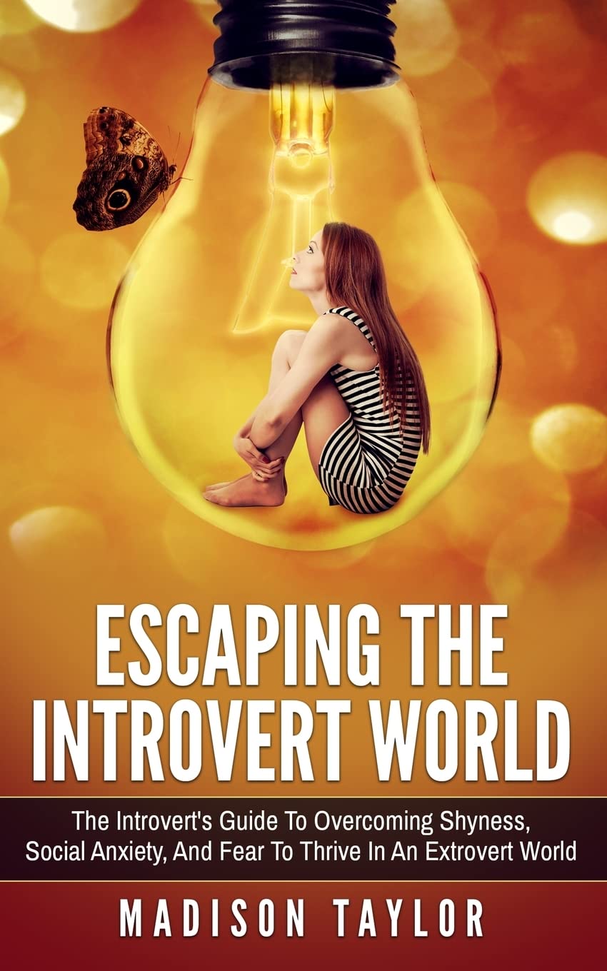 Escaping The Introvert World: The Introvert's Guide To Overcoming Shyness, Social Anxiety, And Fear To Thrive In An Extrovert World