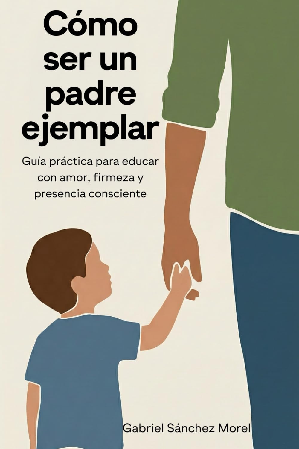 Cómo Ser un Padre Ejemplar: Guía Práctica para Educar con Amor, Firmeza y Presencia Consciente