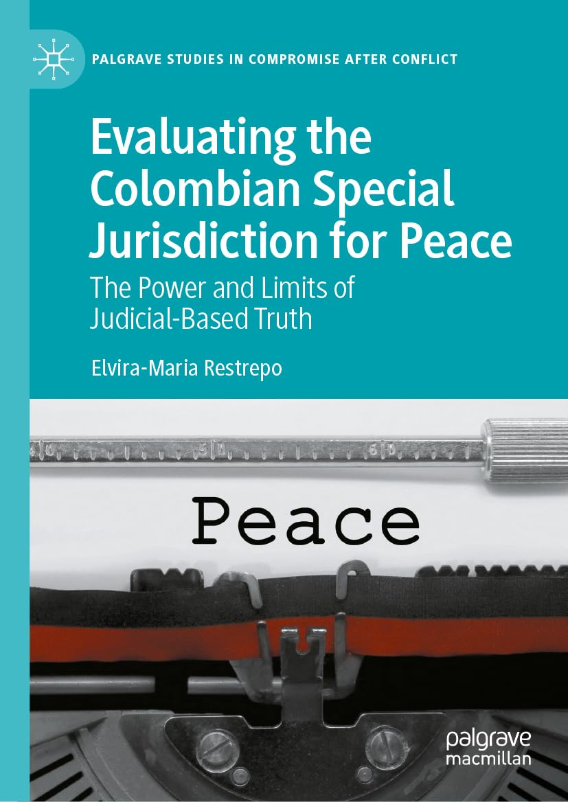 Evaluating the Colombian Special Jurisdiction for Peace: The Power and Limits of Judicial-Based Truth (Palgrave Studies in Compromise after Conflict)