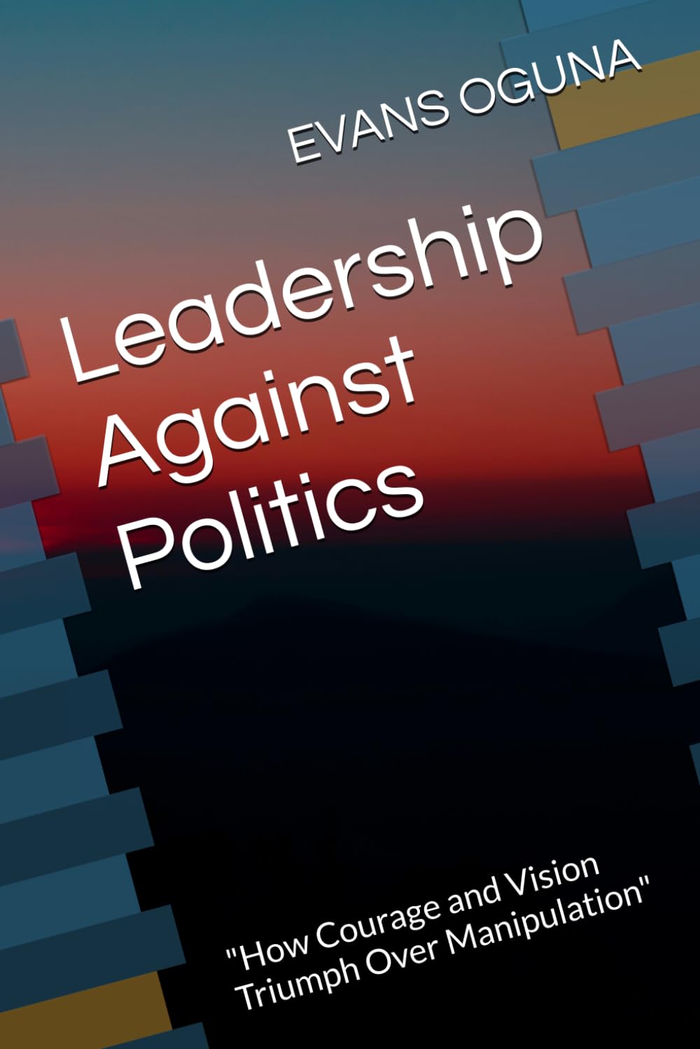 Leadership Against Politics: "How Courage and Vision Triumph Over Manipulation"