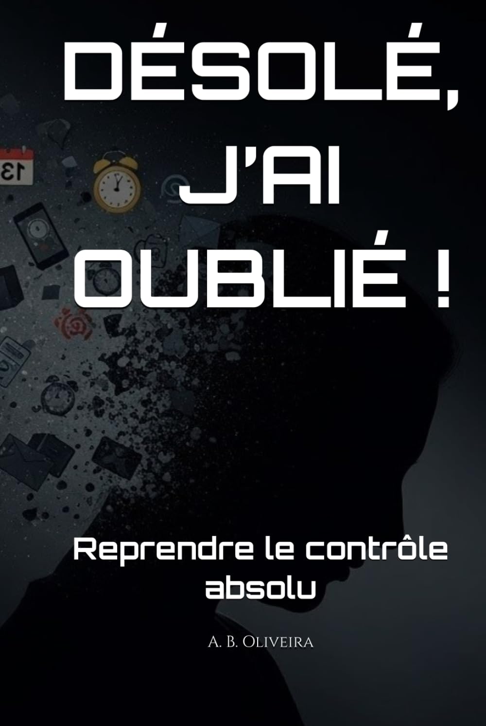 DÉSOLÉ, J’AI OUBLIÉ !: Reprendre le contrôle absolu