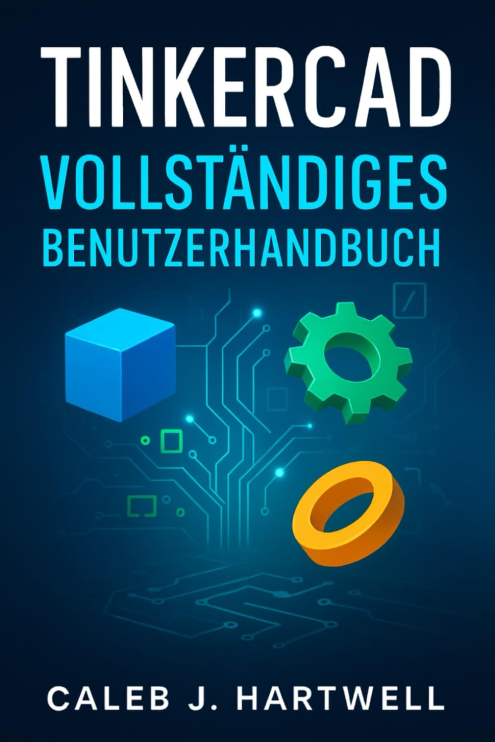 TinkerCad – Vollständiges Benutzerhandbuch (Caleb J. Hartwell's Complete User Guide Collection)
