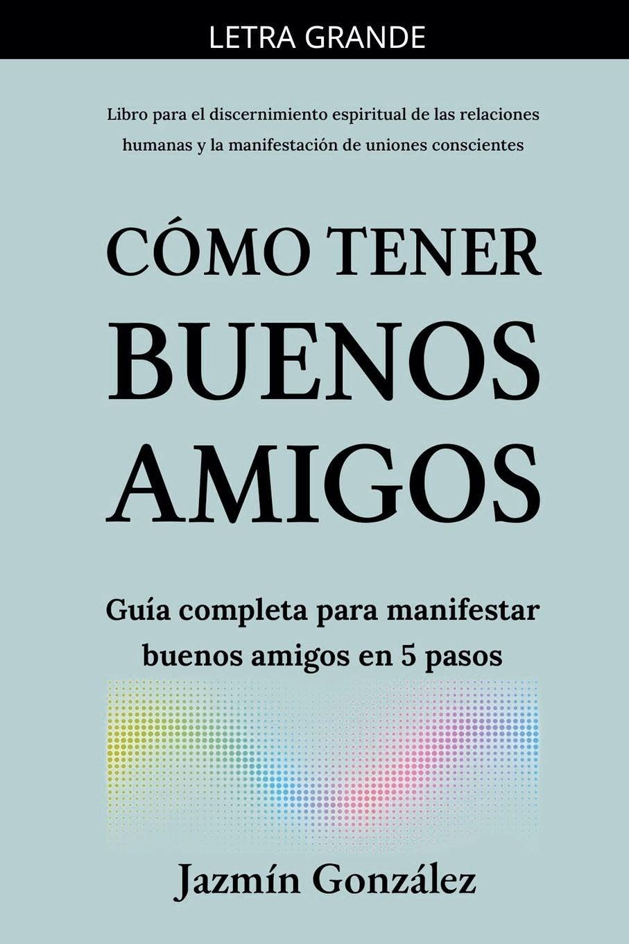 Cómo tener buenos amigos: Guía completa para manifestar buenos amigos en 5 pasos. (Espiritualidad Aplicada a Las Relaciones Humanas)