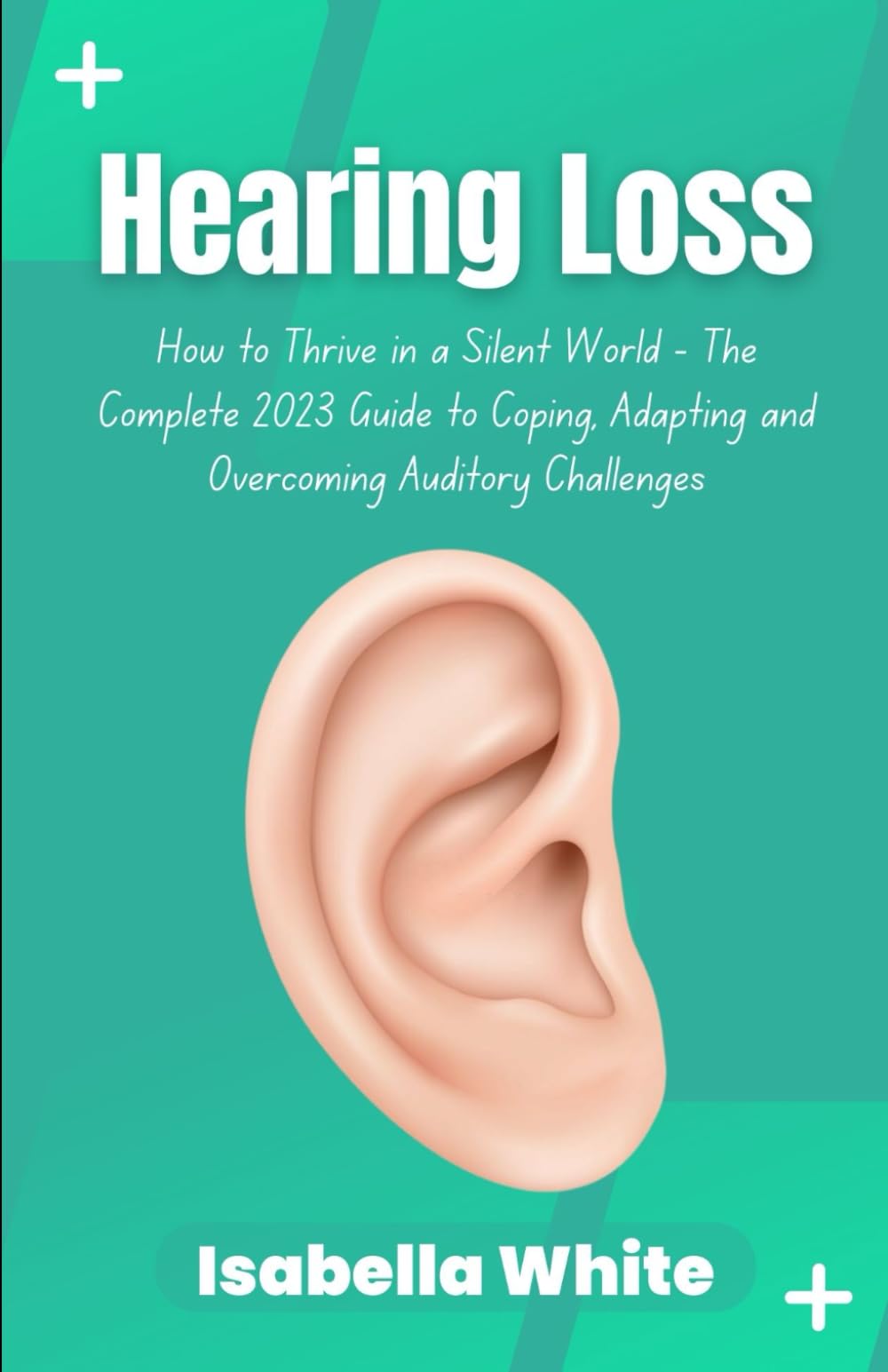 Hearing Loss: How to Thrive in a Silent World - The Complete 2023 Guide to Coping, Adapting and Overcoming Auditory Challenges