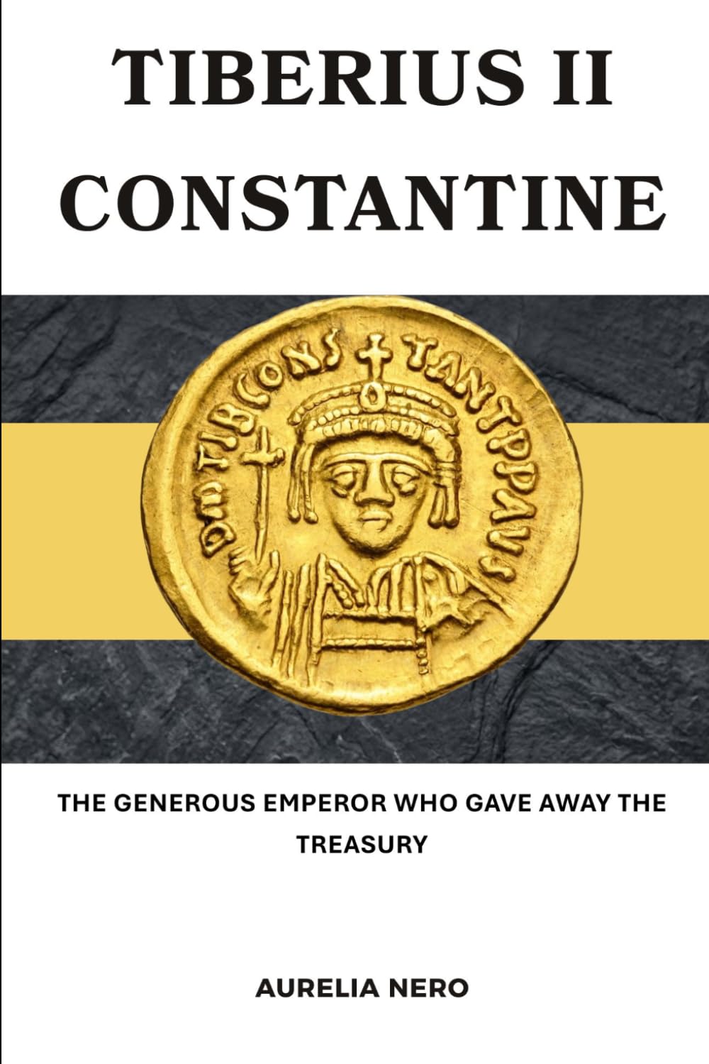 Tiberius II Constantine: The Generous Emperor Who Gave Away the Treasury (ROME'S GOD-EMPERORS SAGA)