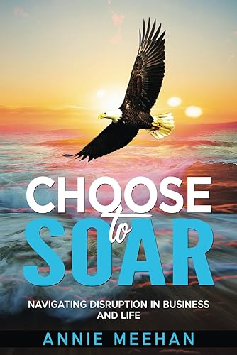 Choose to Soar Navigating Disruption In Business And Life