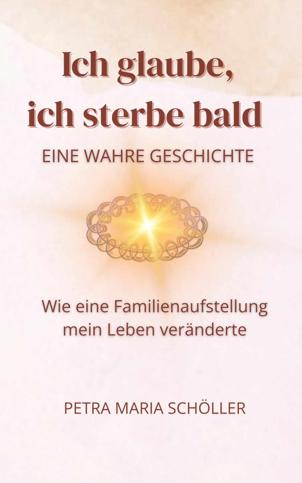 Ich glaube, ich sterbe bald: Eine wahre Geschichte über Familienaufstellung, Verlust, Seele und Heilung im Familiensystem