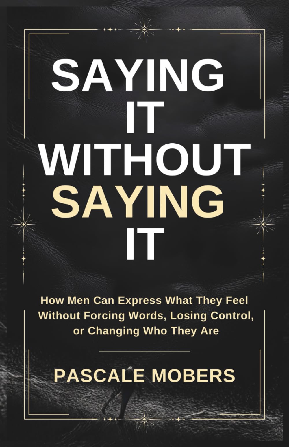 Say It Without Saying It: How Men Can Express What They Feel Without Forcing Words, Losing Control, or Changing Who They Are (The Quiet Strength Series)
