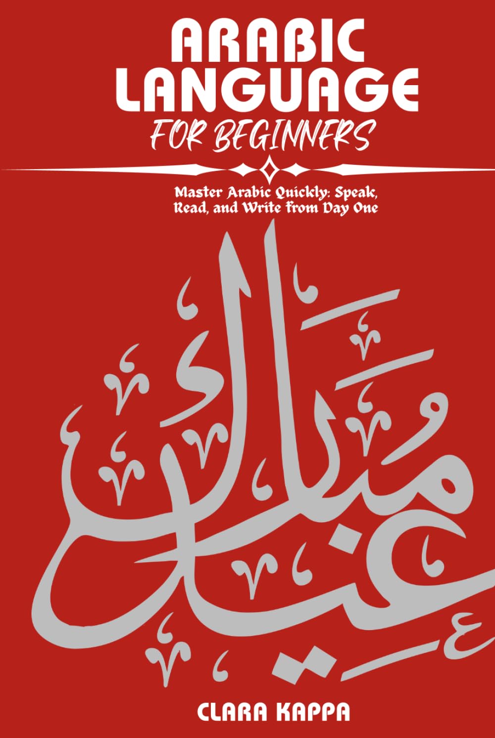 ARABIC LANGUAGE FOR BEGINNERS: Master Arabic Quickly: Speak, Read, and Write from Day One (Language Mastery Guides)