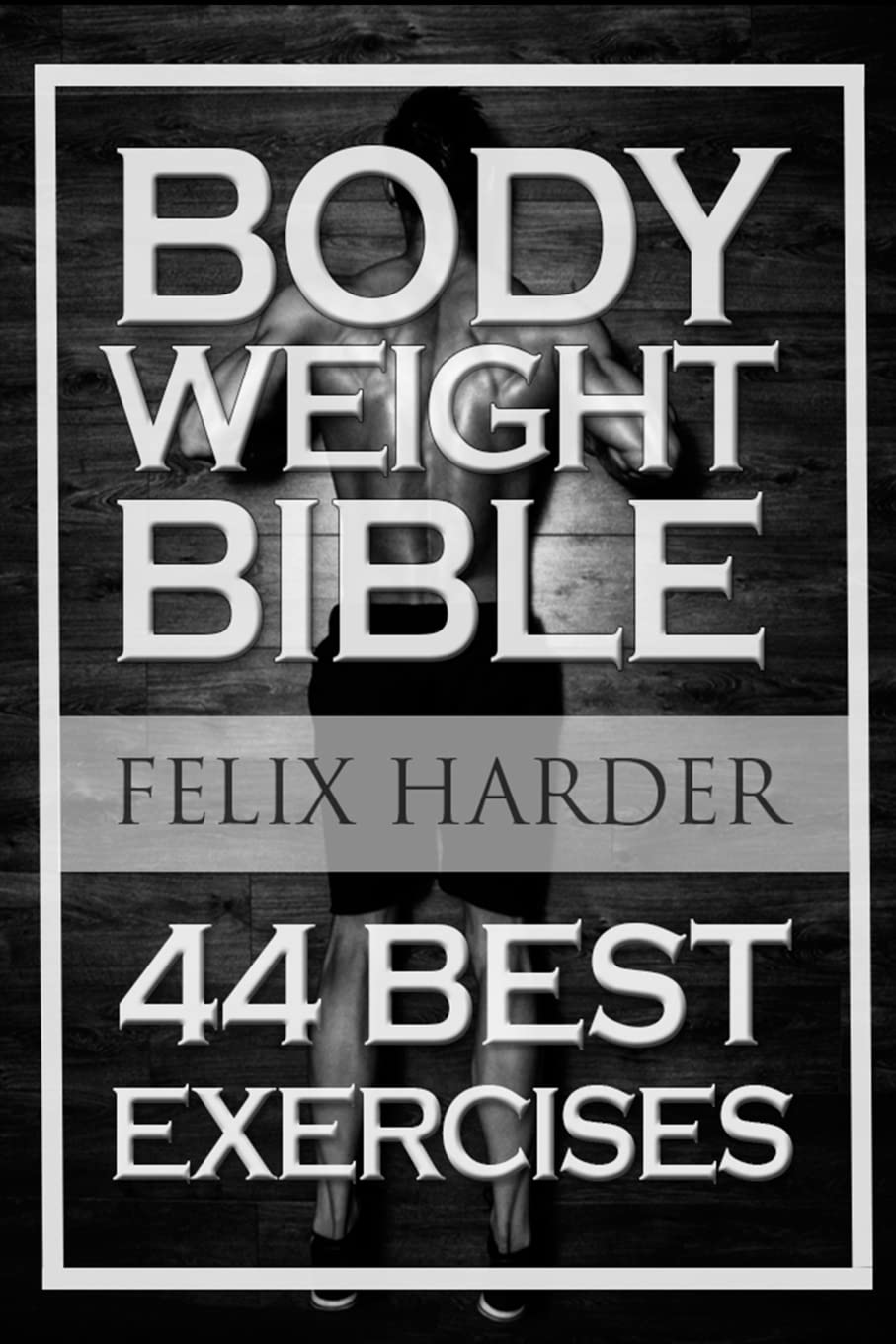 Bodyweight: Bodyweight Bible: 44 Best Exercises To Add Strength And Muscle (Bodyweight Training, Bodyweight Exercises, Bodyweight Bodybuilding, ... For Beginners) (Bodybuilding Series)