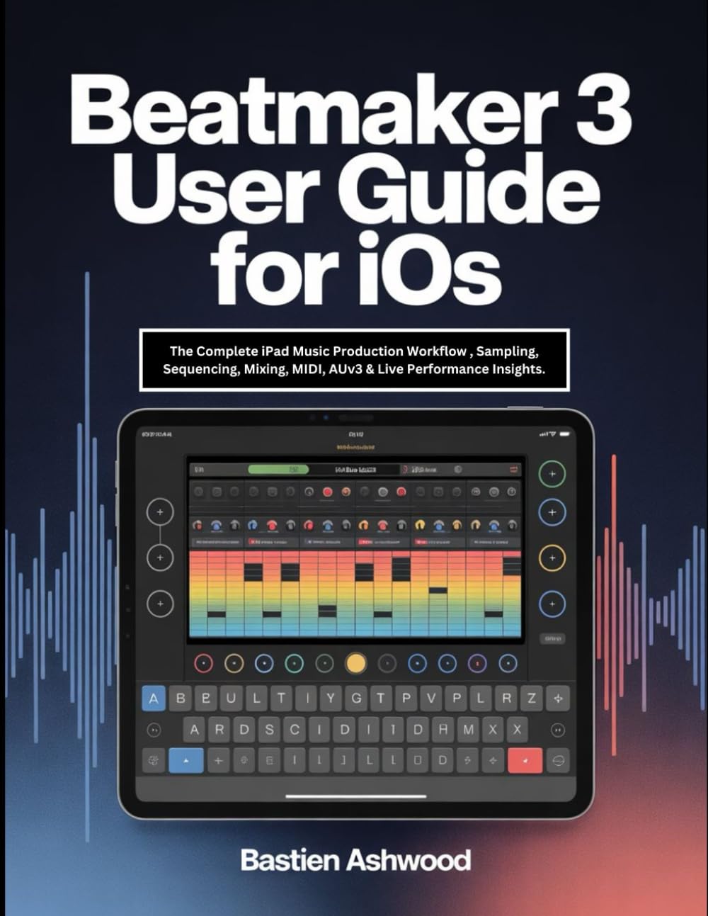 BeatMaker 3 User Guide for iOS: The Complete iPad Music Production Workflow , Sampling, Sequencing, Mixing, MIDI, AUv3 & Live Performance Insights.