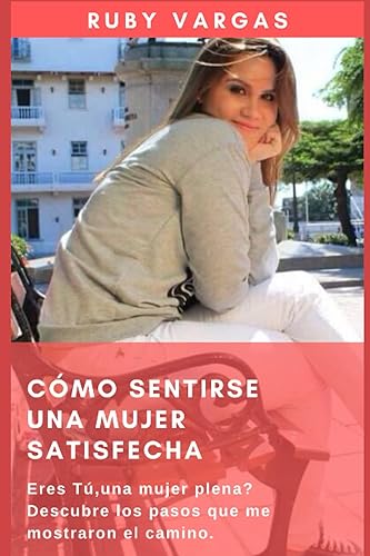 Cómo Sentirse Una Mujer Satisfecha Eres tú, una mujer plena Descubre los pasos que me mostraron el camino. (Spanish Edition)