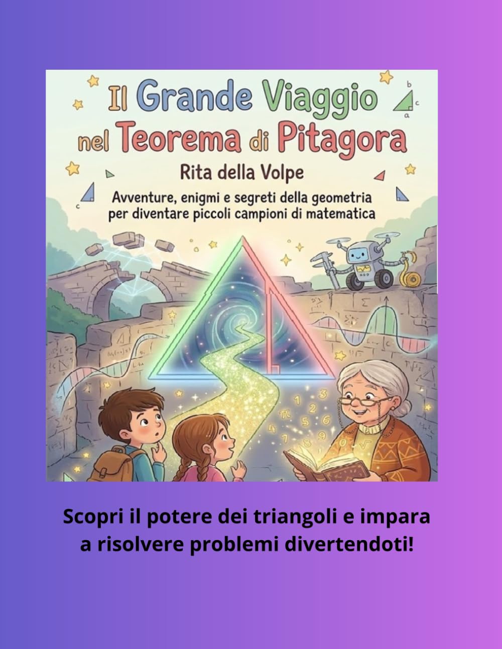 Il Grande Viaggio nel Teorema di Pitagora: Un libro illustrato per bambini che insegna il Teorema di Pitagora, le terne pitagoriche e le applicazioni ... storie, esempi guidati, giochi e attività