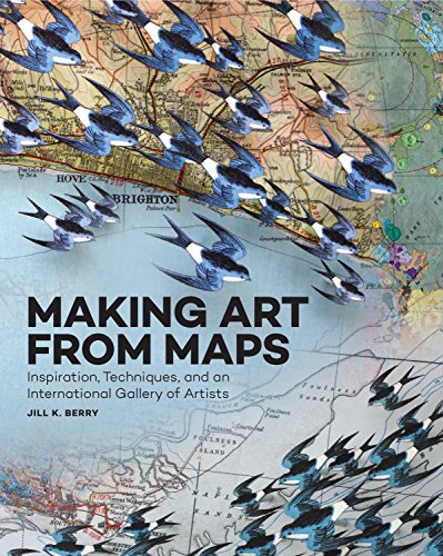 media making - Making Art From Maps: Inspiration, Techniques, and an International Gallery of Artists