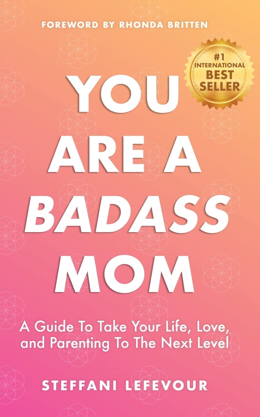 You Are A Badass Mom: A Guide to Take your Life, Love, and Parenting to the Next Level