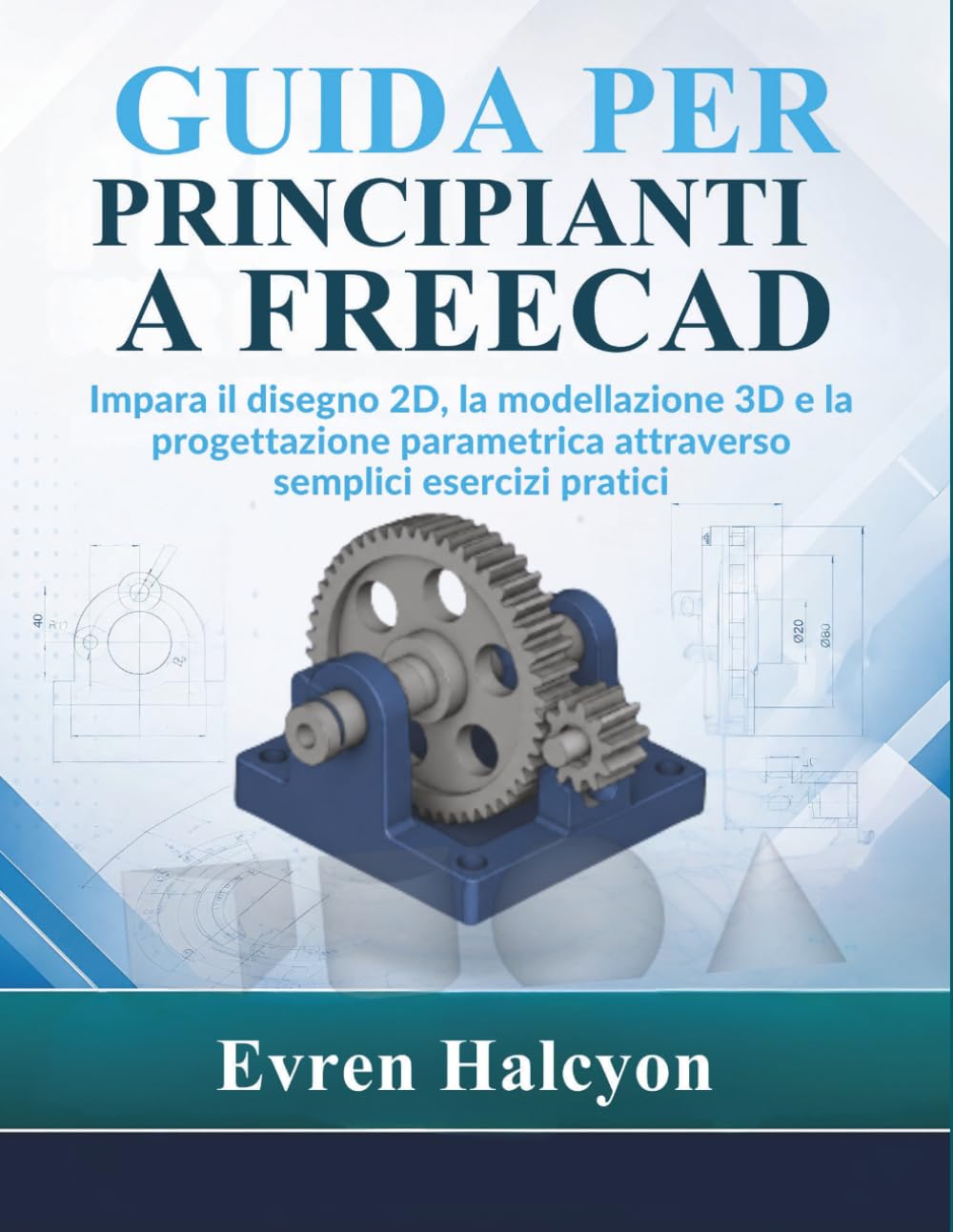 GUIDA PER PRINCIPIANTI A FREECAD: Impara il disegno 2D, la modellazione 3D e la progettazione parametrica attraverso semplici esercizi pratici