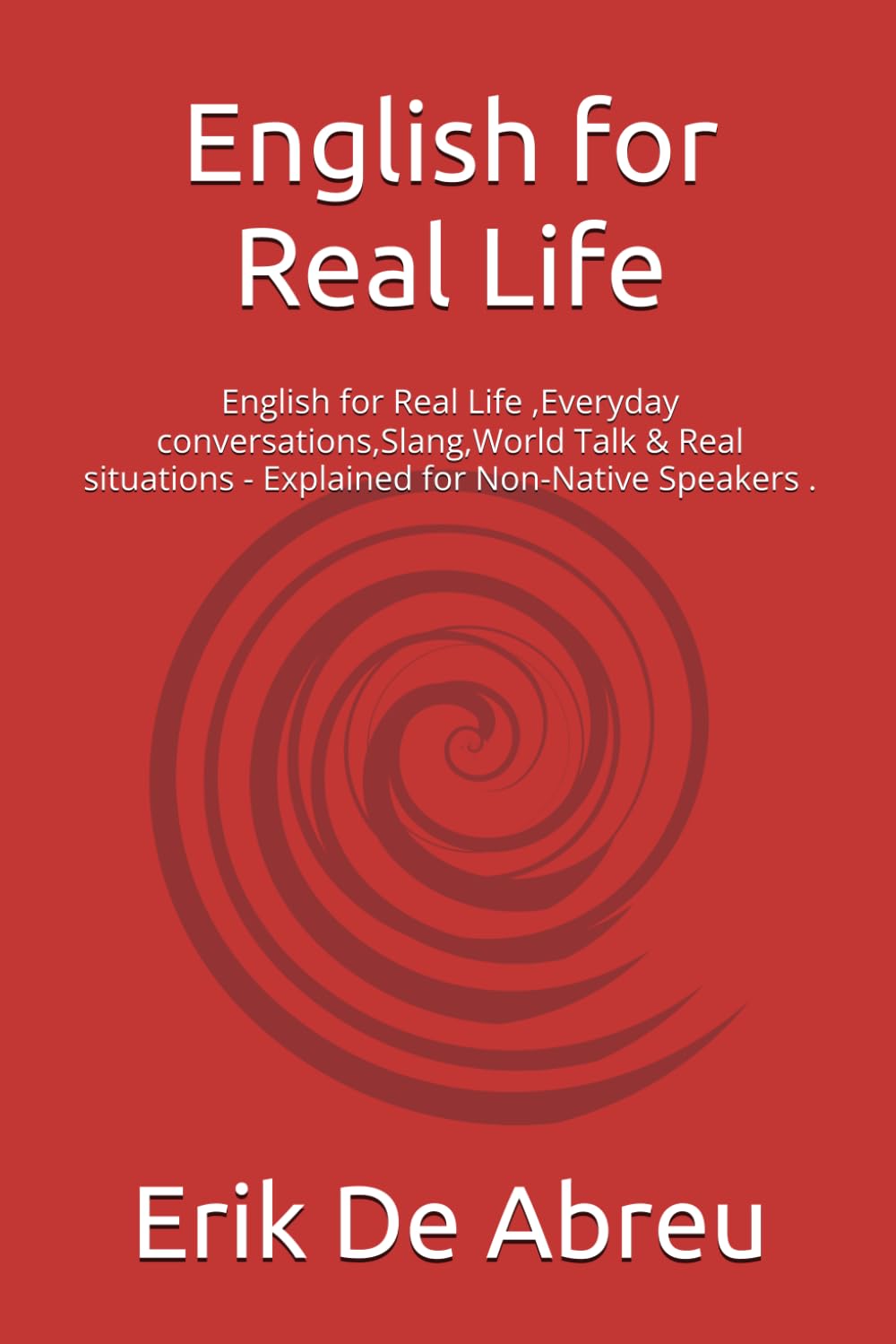 English for Real Life: English for Real Life ,Everyday conversations,Slang,World Talk & Real situations - Explained for Non-Native Speakers .