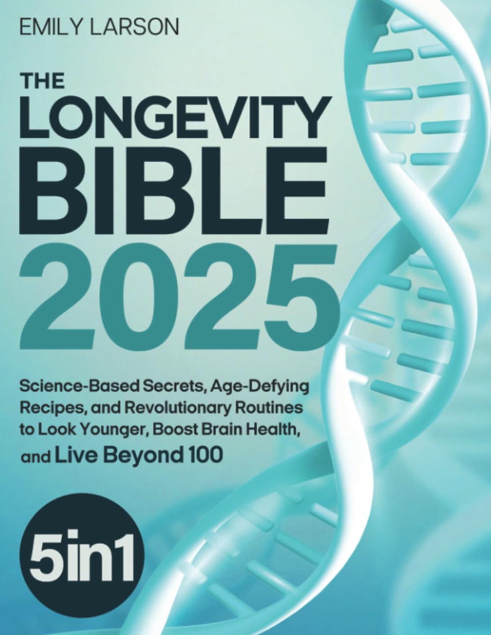 The Longevity Bible: [5 in 1] Science-Based Secrets, Age-Defying Recipes, and Revolutionary Routines to Look Younger, Boost Brain Health, and Live Beyond 100