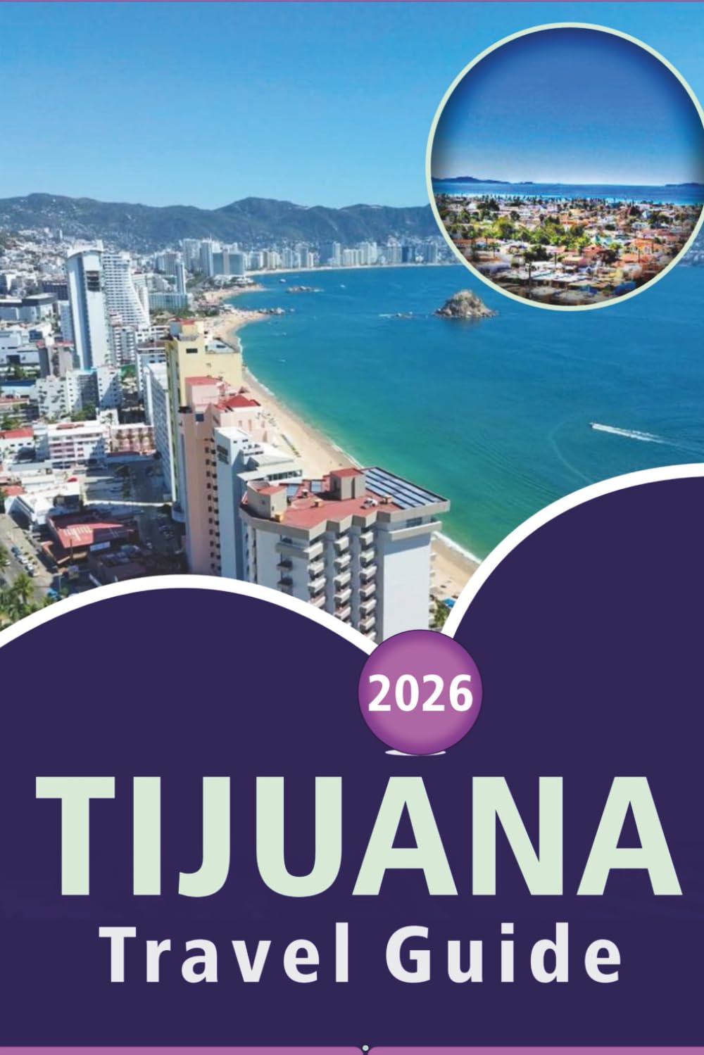TIJUANA TRAVEL GUIDE 2026: Explore Baja California’s Culture, Top Attractions, Outdoor Adventures, Local Cuisine, Maps, Nightlife and Vibrant Streets of Mexico's Border City.
