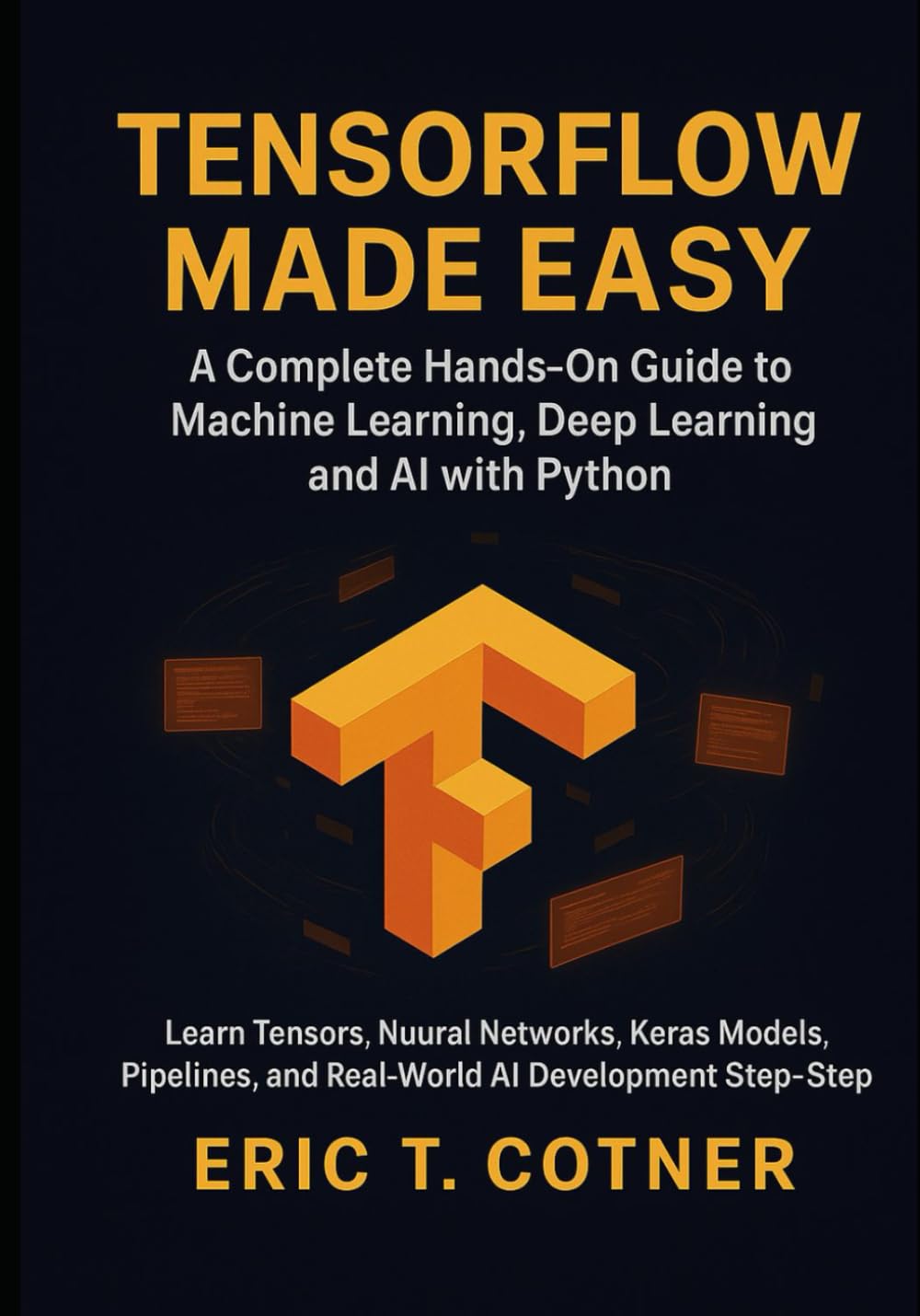 TensorFlow Made Easy: A Hands-On Guide to Building Machine Learning, Deep Learning, and AI Systems with Python and TensorFlow
