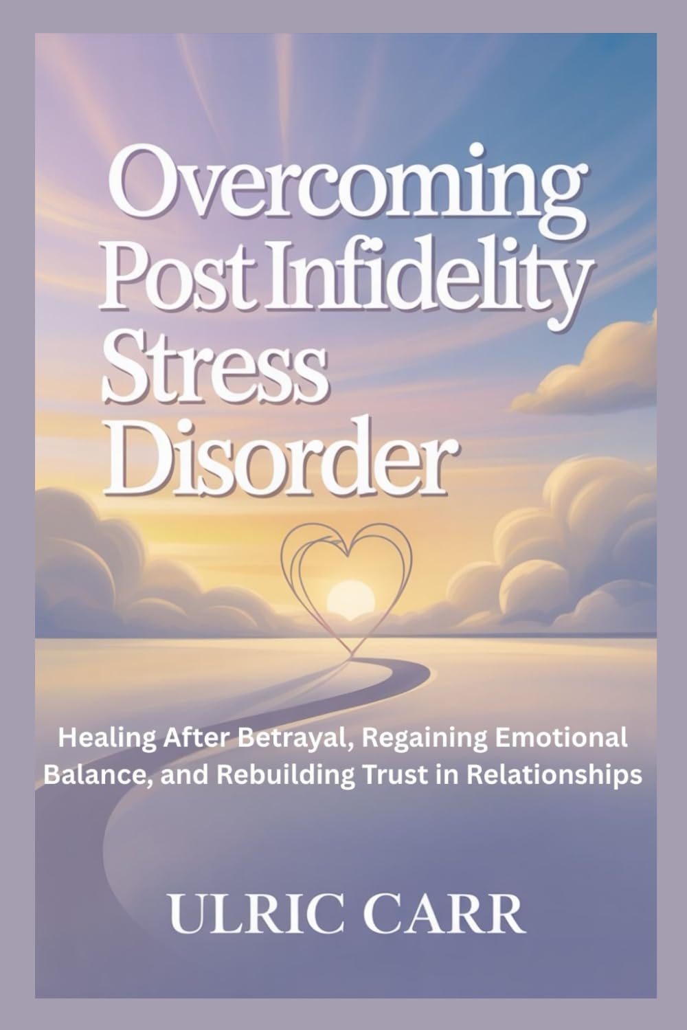 OVERCOMING POST INFIDELITY STRESS DISORDER: Healing After Betrayal, Regaining Emotional Balance, and Rebuilding Trust in Relationships