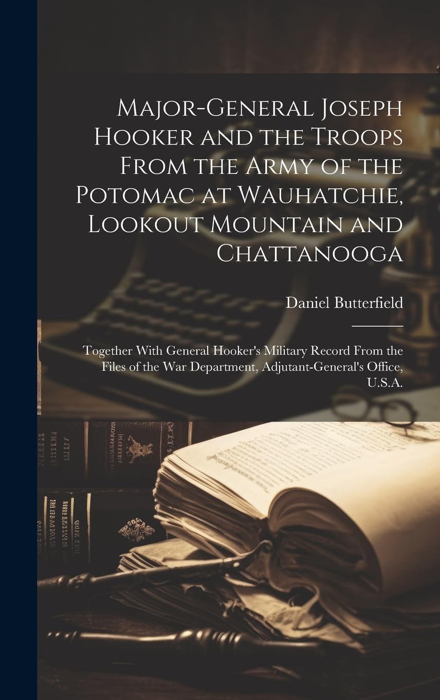 Major-General Joseph Hooker and the Troops From the Army of the Potomac at Wauhatchie, Lookout Mountain and Chattanooga: Together With General ... Department, Adjutant-General's Office, U.S.A.