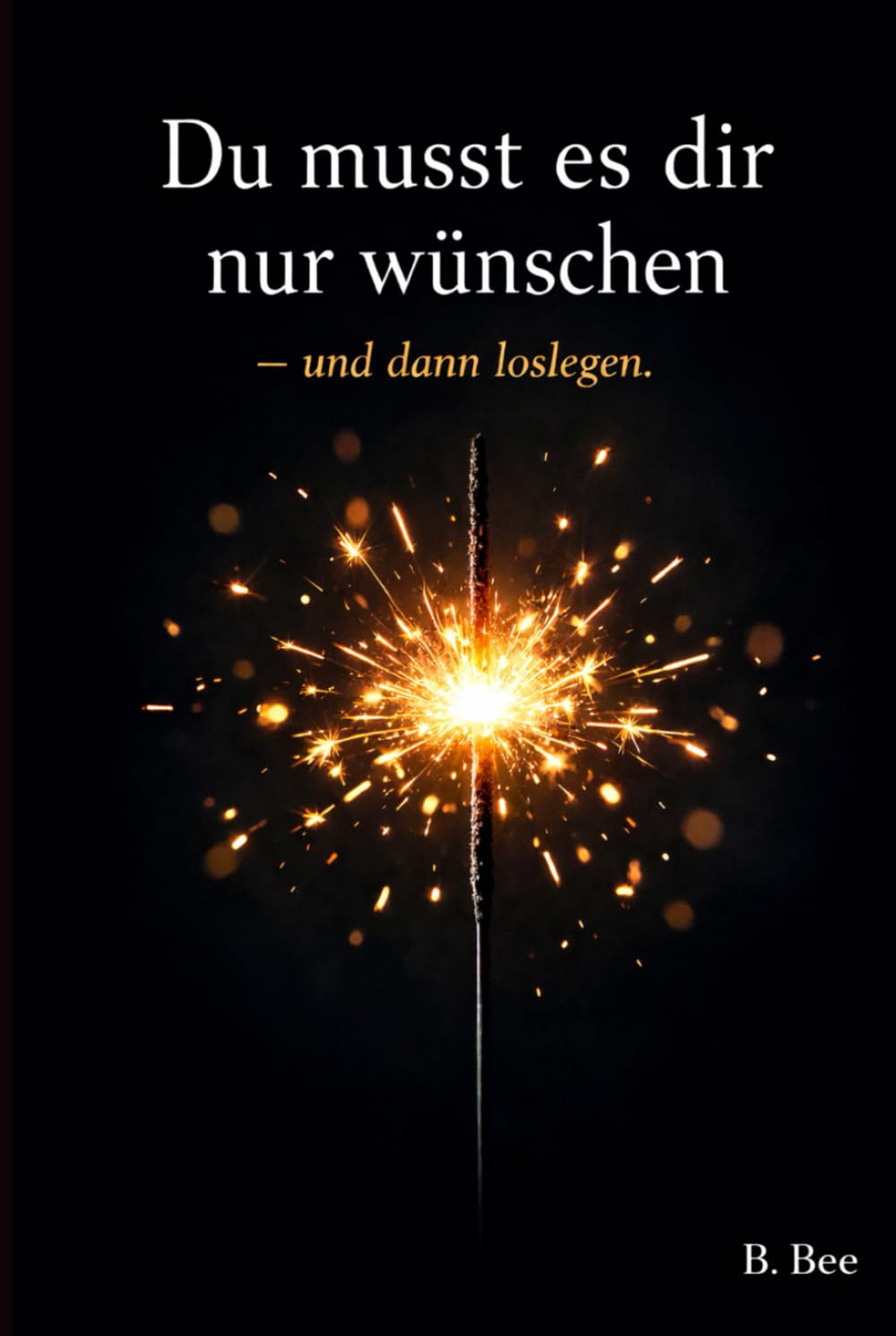 Du musst es dir nur wünschen – und dann loslegen: Ein Buch über Veränderung, Mut und den ersten Schritt
